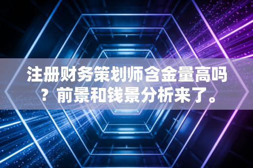 注册财务策划师含金量高吗？前景和钱景分析来了。