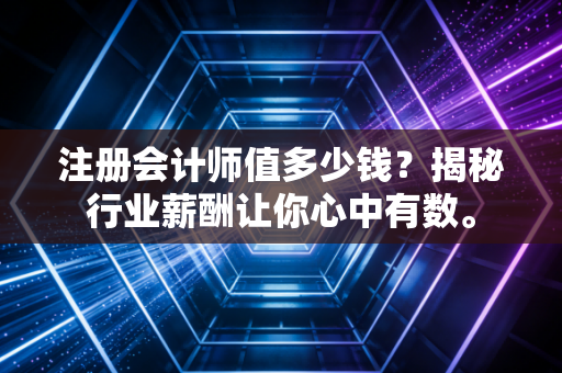 注册会计师值多少钱？揭秘行业薪酬让你心中有数。