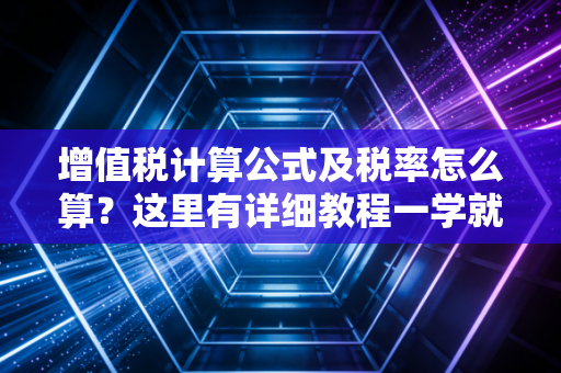 增值税计算公式及税率怎么算?这里有详细教程一学就会!