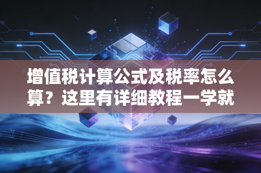 增值税计算公式及税率怎么算？这里有详细教程一学就会！