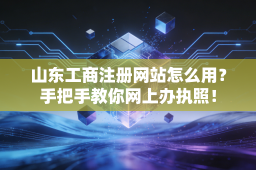 山东工商注册网站怎么用?手把手教你网上办执照!