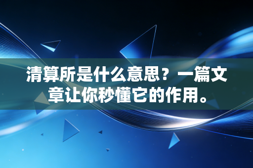 清算所是什么意思?一篇文章让你秒懂它的作用。