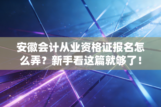 安徽会计从业资格证报名怎么弄？新手看这篇就够了！