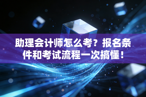 助理会计师怎么考？报名条件和考试流程一次搞懂！