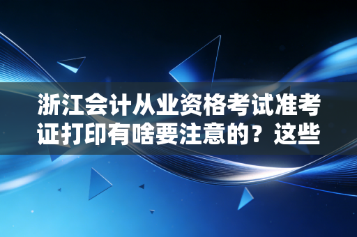 浙江会计从业资格考试准考证打印有啥要注意的？这些细节很重要！