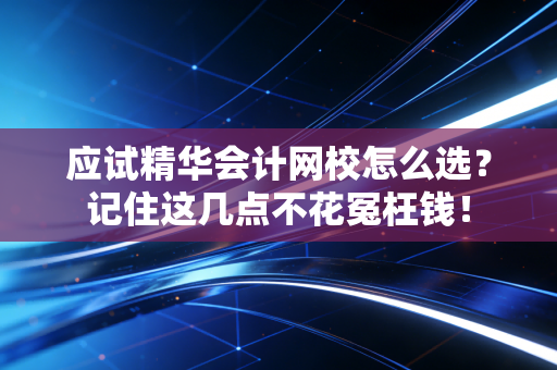 应试精华会计网校怎么选？记住这几点不花冤枉钱！