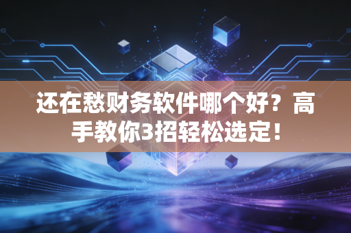 还在愁财务软件哪个好？高手教你3招轻松选定！