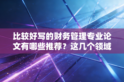 比较好写的财务管理专业论文有哪些推荐?这几个领域容易出成果!