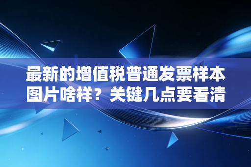 最新的增值税普通发票样本图片啥样？关键几点要看清！