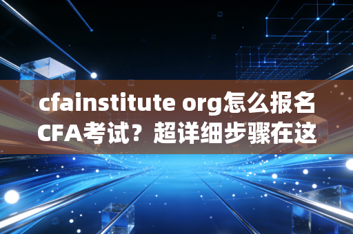 cfainstitute org怎么报名CFA考试？超详细步骤在这！