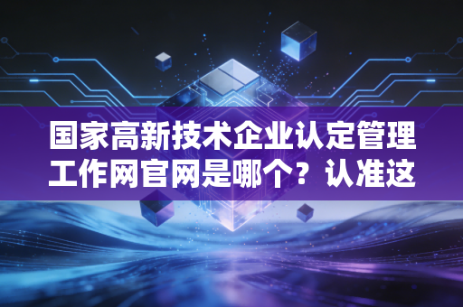 详细阅读:国家高新技术企业认定管理工作网官网是哪个?认准这个别搞错! 国家高新技术企业认定管理工作网官网是哪个?认准这个别搞错!