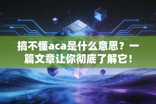 详细阅读:搞不懂aca是什么意思?一篇文章让你彻底了解它! 搞不懂aca是什么意思?一篇文章让你彻底了解它!