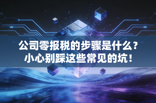 公司零报税的步骤是什么？小心别踩这些常见的坑！