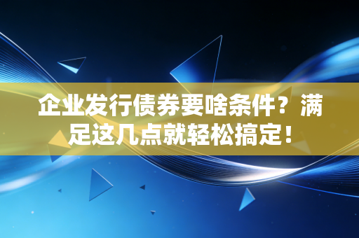 企业发行债券要啥条件？满足这几点就轻松搞定！