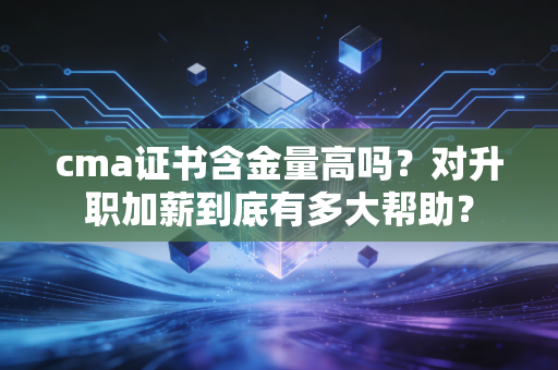 cma证书含金量高吗？对升职加薪到底有多大帮助？