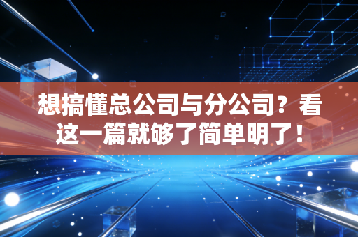 想搞懂总公司与分公司？看这一篇就够了简单明了！