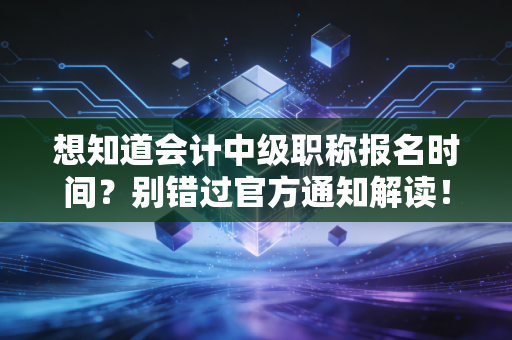想知道会计中级职称报名时间？别错过官方通知解读！