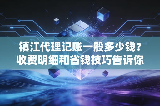 镇江代理记账一般多少钱?收费明细和省钱技巧告诉你!