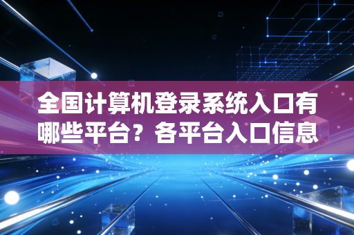 全国计算机登录系统入口有哪些平台？各平台入口信息大全！