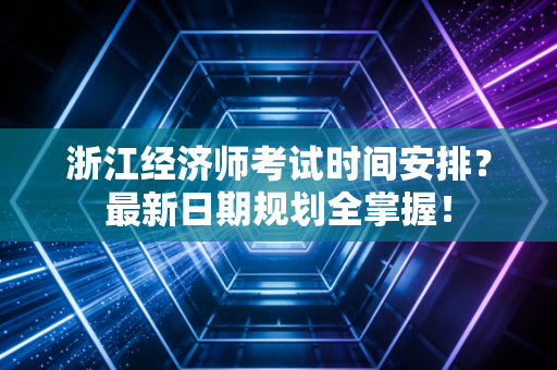 浙江经济师考试时间安排?最新日期规划全掌握!