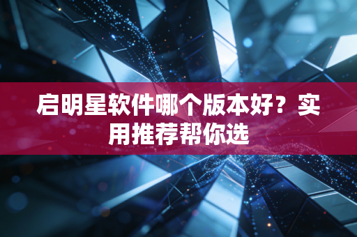 启明星软件哪个版本好？实用推荐帮你选