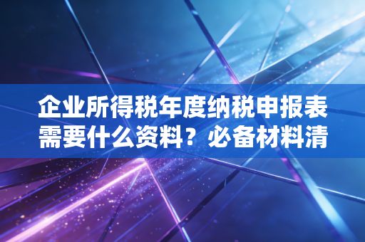 企业所得税年度纳税申报表需要什么资料?必备材料清单大全!