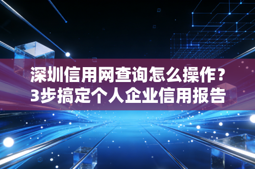 详细阅读:深圳信用网查询怎么操作?3步搞定个人企业信用报告 深圳信用网查询怎么操作?3步搞定个人企业信用报告