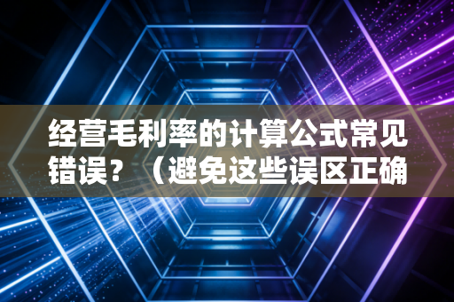 经营毛利率的计算公式常见错误？（避免这些误区正确使用）