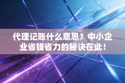 代理记账什么意思？中小企业省钱省力的秘诀在此！