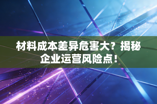 材料成本差异危害大？揭秘企业运营风险点！