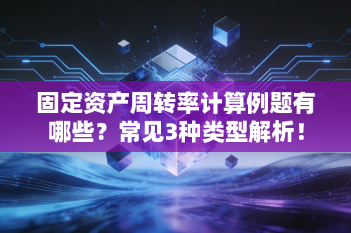 固定资产周转率计算例题有哪些？常见3种类型解析！