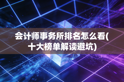 会计师事务所排名怎么看(十大榜单解读避坑)