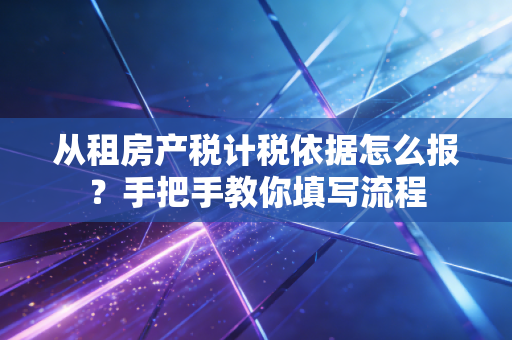 从租房产税计税依据怎么报？手把手教你填写流程