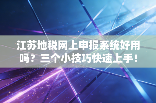 江苏地税网上申报系统好用吗？三个小技巧快速上手！