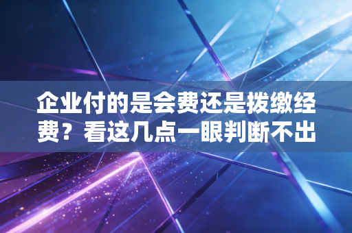 企业付的是会费还是拨缴经费?看这几点一眼判断不出错!
