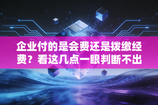 企业付的是会费还是拨缴经费？看这几点一眼判断不出错！