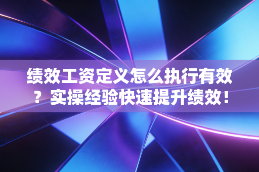 绩效工资定义怎么执行有效？实操经验快速提升绩效！