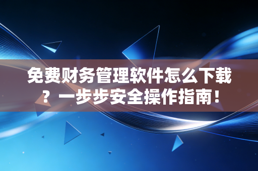 免费财务管理软件怎么下载？一步步安全操作指南！