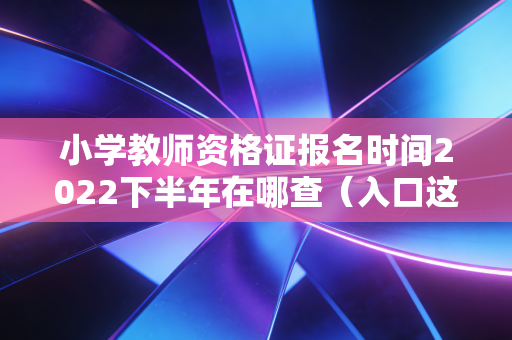 小学教师资格证报名时间2022下半年在哪查（入口这里找）