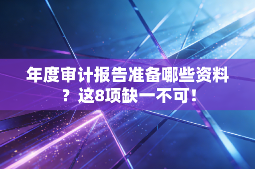 年度审计报告准备哪些资料？这8项缺一不可！