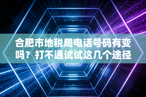 合肥市地税局电话号码有变吗？打不通试试这几个途径！