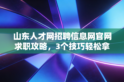 山东人才网招聘信息网官网求职攻略，3个技巧轻松拿offer！