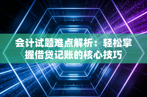 会计试题难点解析：轻松掌握借贷记账的核心技巧