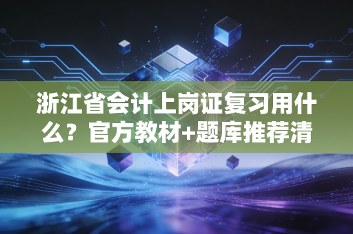 浙江省会计上岗证复习用什么？官方教材+题库推荐清单