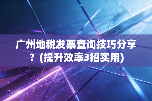 广州地税发票查询技巧分享？(提升效率3招实用)