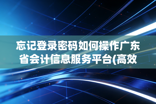 忘记登录密码如何操作广东省会计信息服务平台(高效方法轻松恢复)