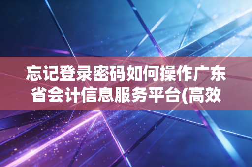 忘记登录密码如何操作广东省会计信息服务平台(高效方法轻松恢复)