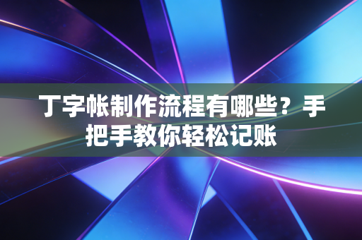 丁字帐制作流程有哪些？手把手教你轻松记账