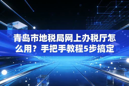 青岛市地税局网上办税厅怎么用?手把手教程5步搞定!