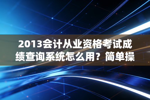 2013会计从业资格考试成绩查询系统怎么用？简单操作一步步教给你！
